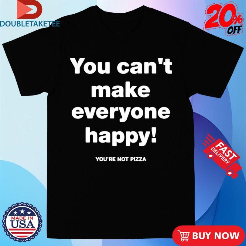 Official You Can’t Make Everyone Happy You’re Not Pizza Shirts