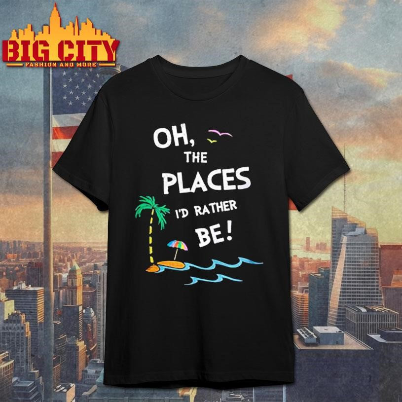 Oh the places I’d rather be beach shirt