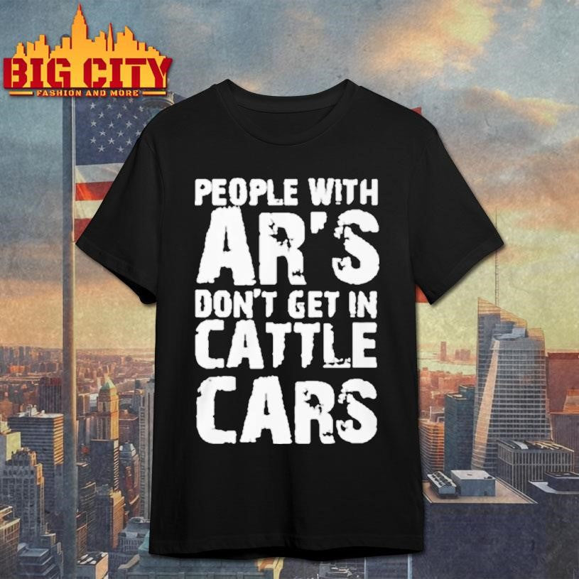 People With Ar’s Don’t Get In Cattle Cars Shirt