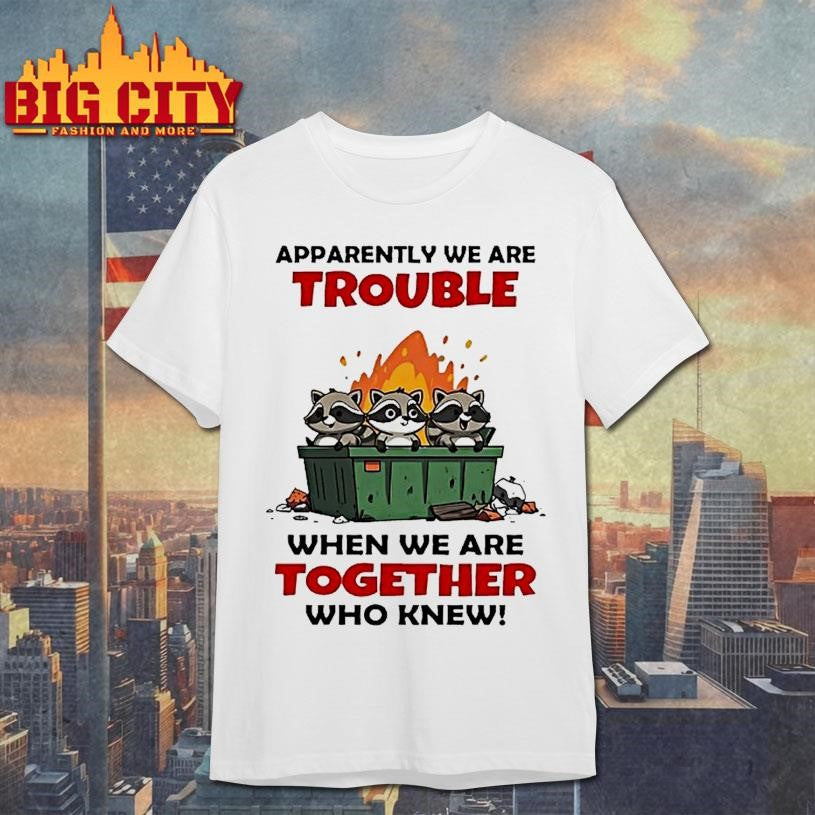 Raccoons Trash Apparently We Are Trouble When We Are Together Who Knew Shirt