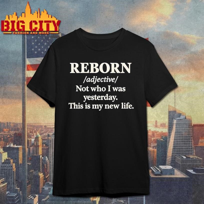 Reborn Not Who I Was Yesterday This Is My New Life Shirt