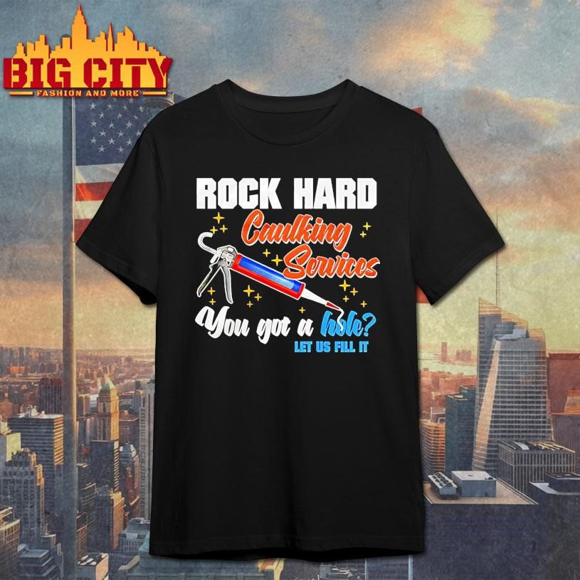 Rock Hard Caulking Services You Got A Hole Let Us Fill It Shirt