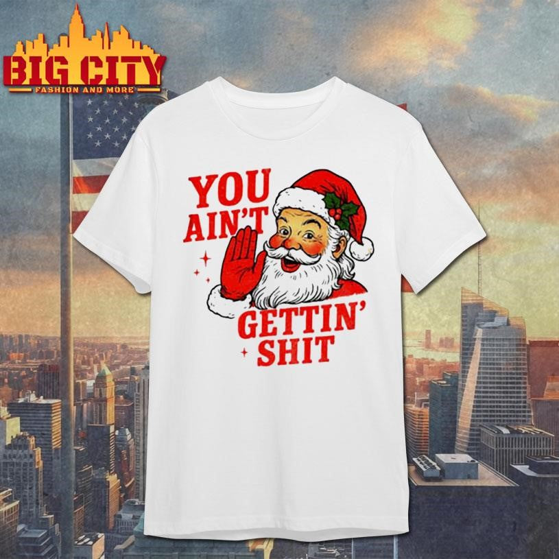 Sarcastic Santa Christmas you ain’t gettiin’ shit shirt