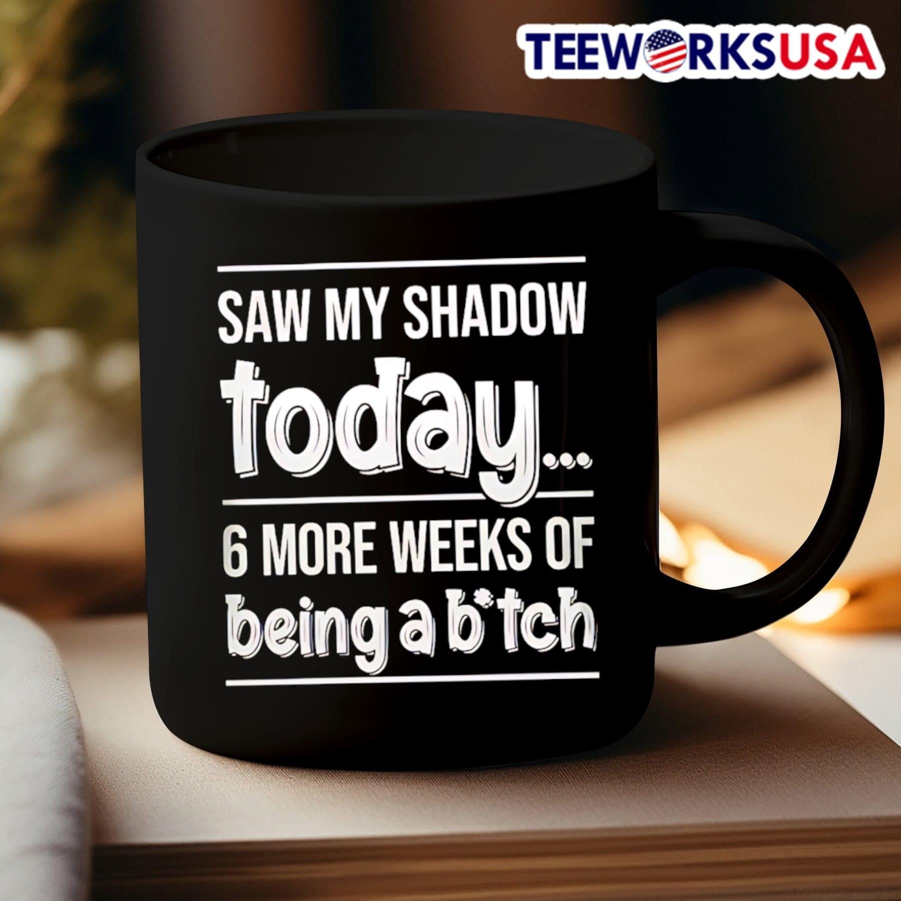 Saw My Shadow Today 6 More Weeks Of Being A Bitch Shirt