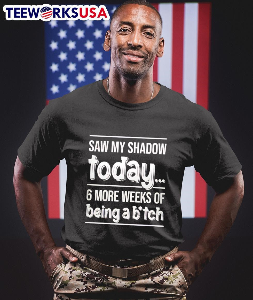 Saw My Shadow Today 6 More Weeks Of Being A Bitch Shirt