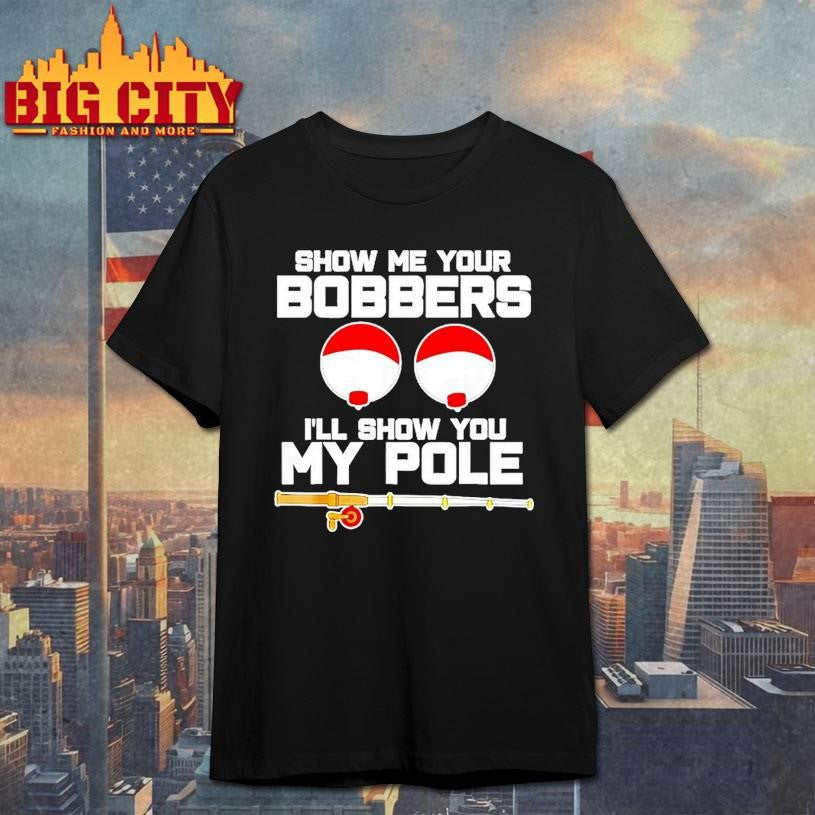 Show Me Your Bobbers Ill Show You My Pole Shirt