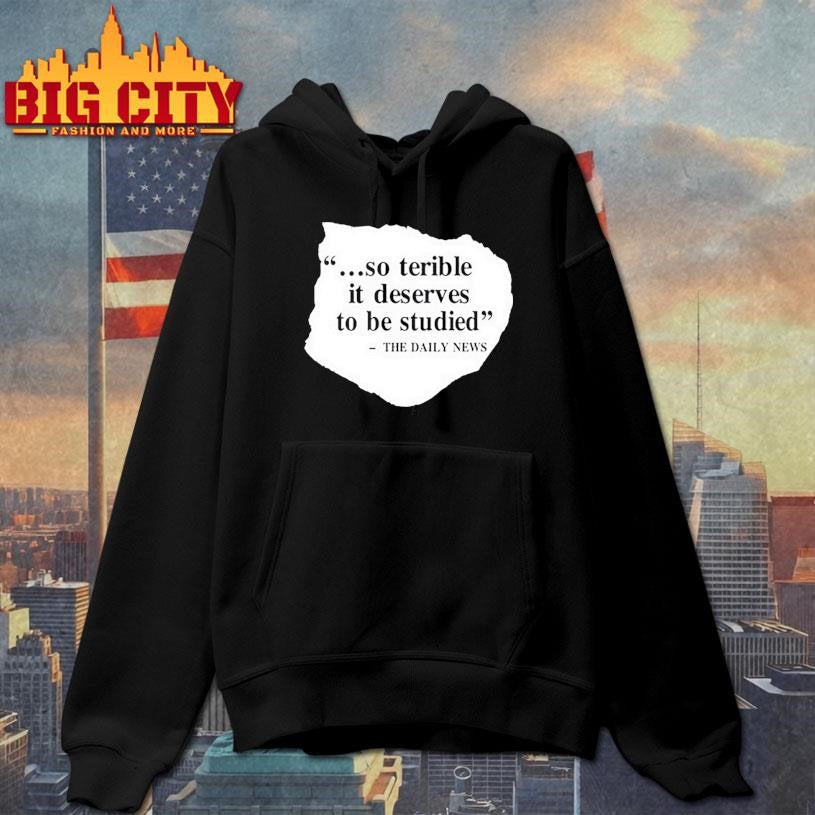 So Terrible It Deserves To Be Studied The Daily News Shirt