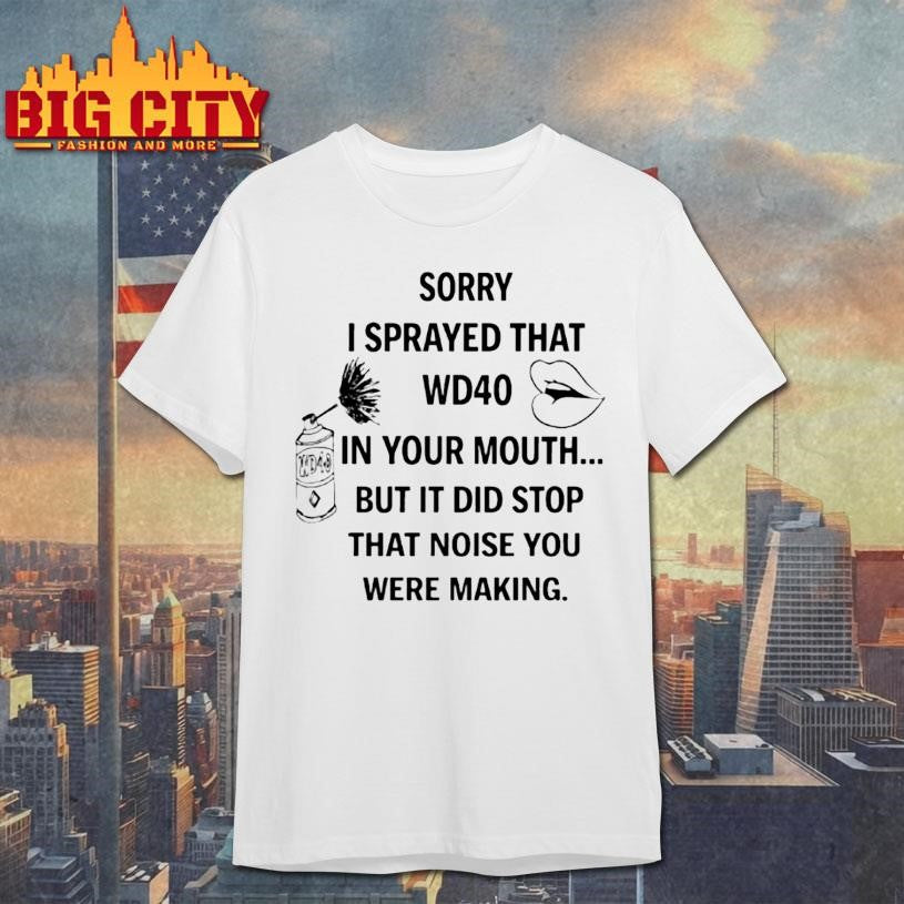 Sorry I Sprayed That Wd40 In Your Mouth But It Did Stop That Noise You Were Making Shirt