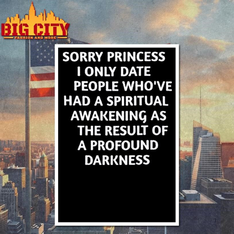 Sorry princess i only date people who’ve had a spiritual awakening as the result of a profound darkness Shirt