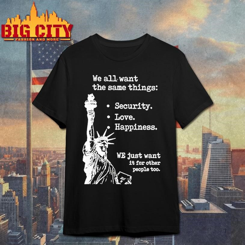 Statue Of Liberty We All Want The Same Things Security Love Happiness Shirt