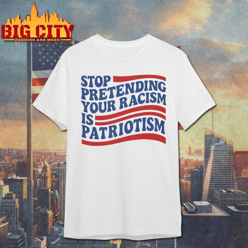 Stop Pretending Your Racism Is Patriotism shirt