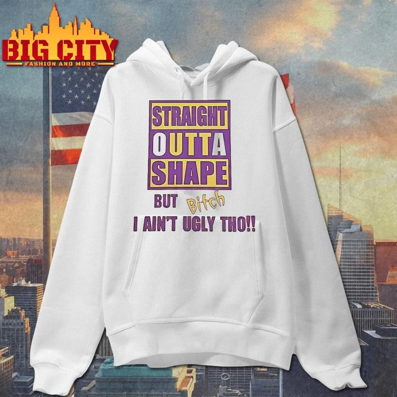 Straight Outta Shape But Bitch I Aint Ugly Tho Shirt