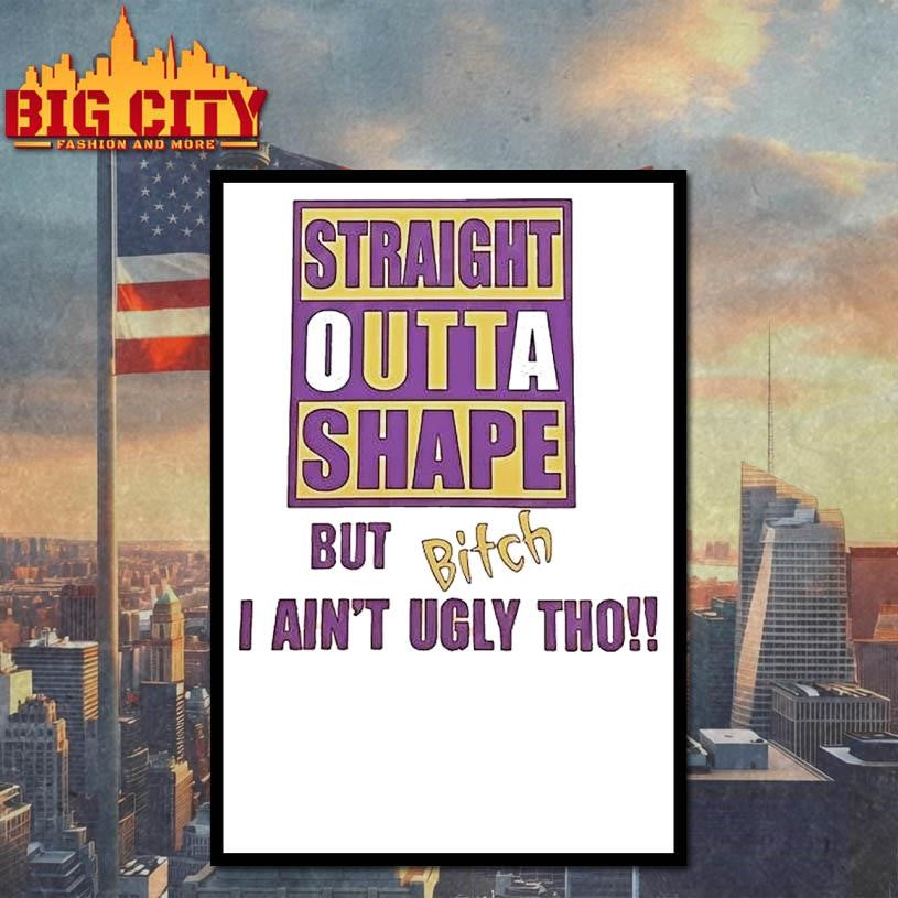 Straight Outta Shape But Bitch I Aint Ugly Tho Shirt