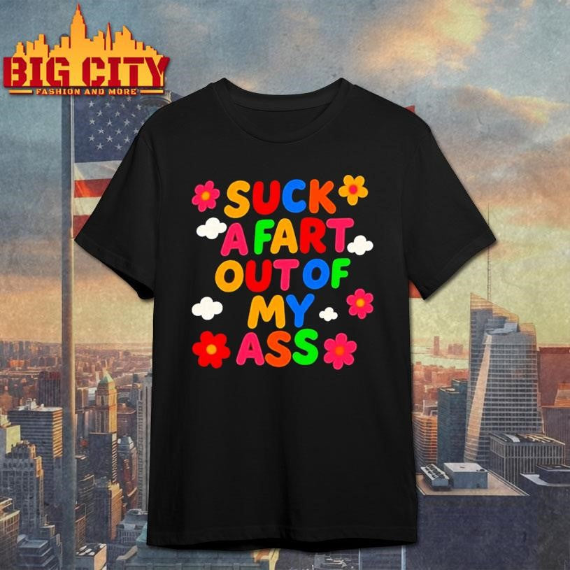 Suck A Fart Out Of My Ass Shirt