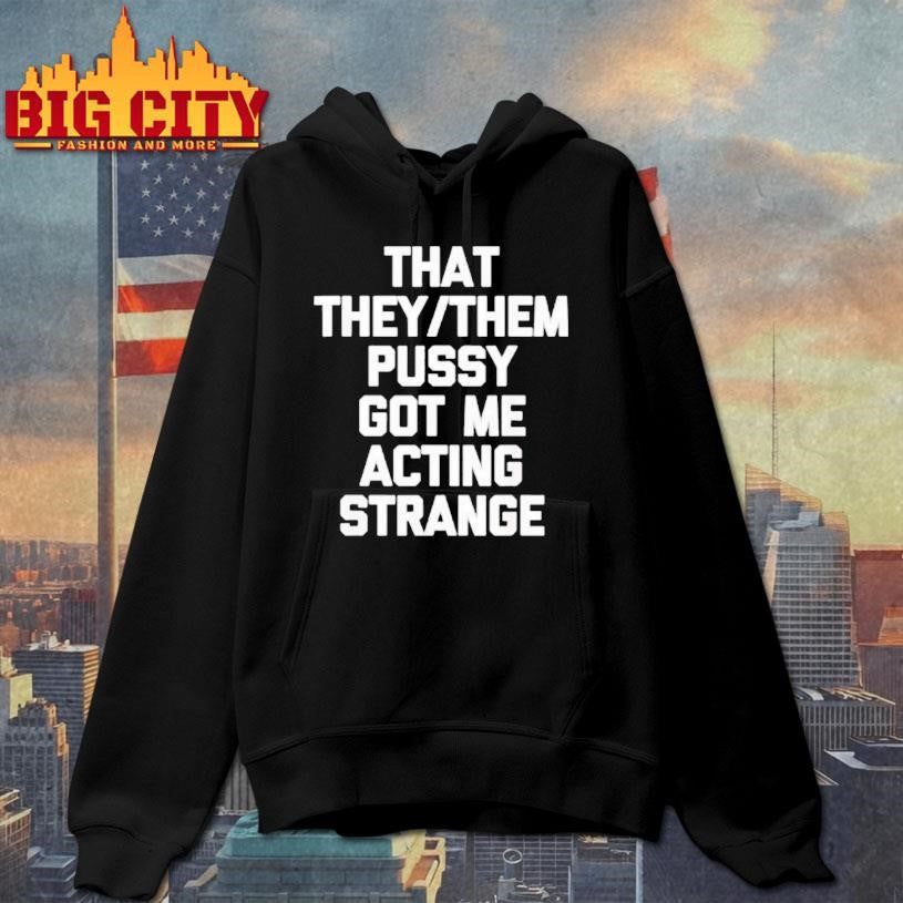 That They Or Them Pussy Got Me Acting Strange Shirt