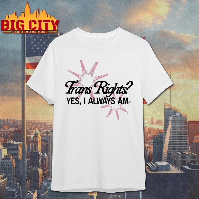 Trans Rights Yes I Always Am Shirt