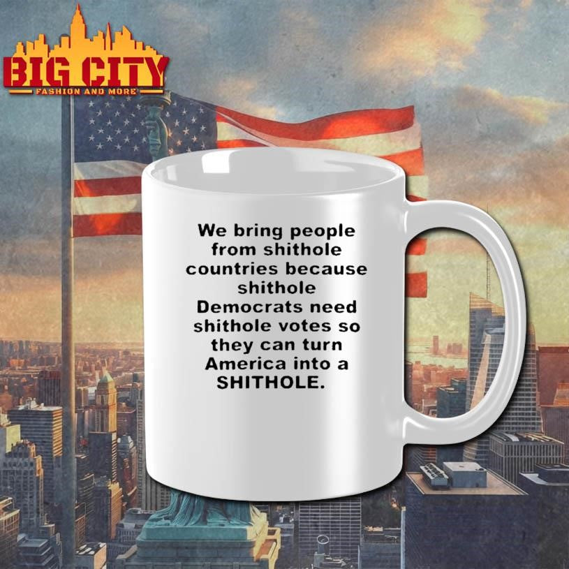 We Bring People From Shithole Countries Because Shithole Democrats Need Shithole Votes So They Can Turn America Into A Shithole Shirt