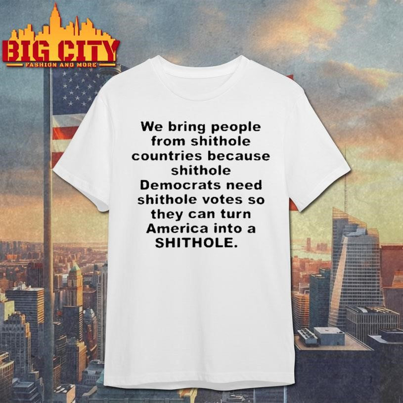 We Bring People From Shithole Countries Because Shithole Democrats Need Shithole Votes So They Can Turn America Into A Shithole Shirt