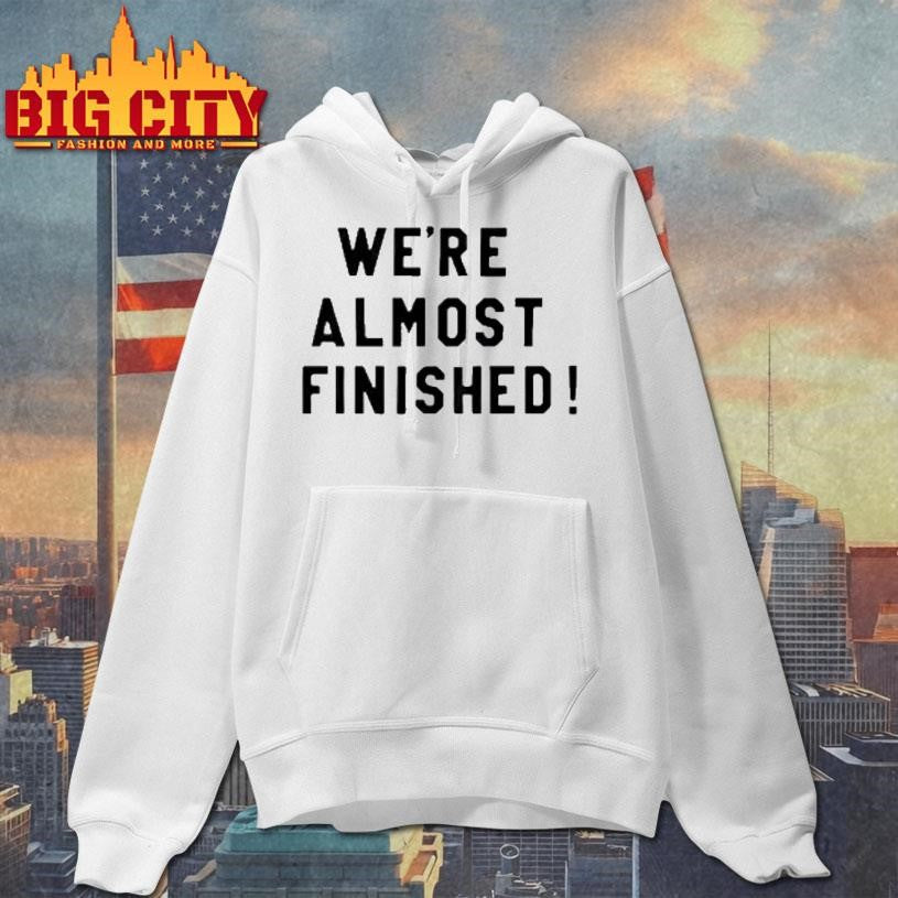 Were Almost Finished Shirt