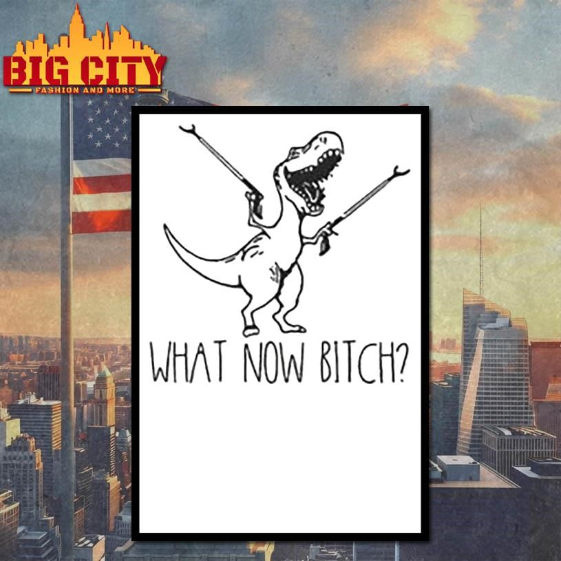 What Now Bitch T-Rex Funny 2025 Shirt