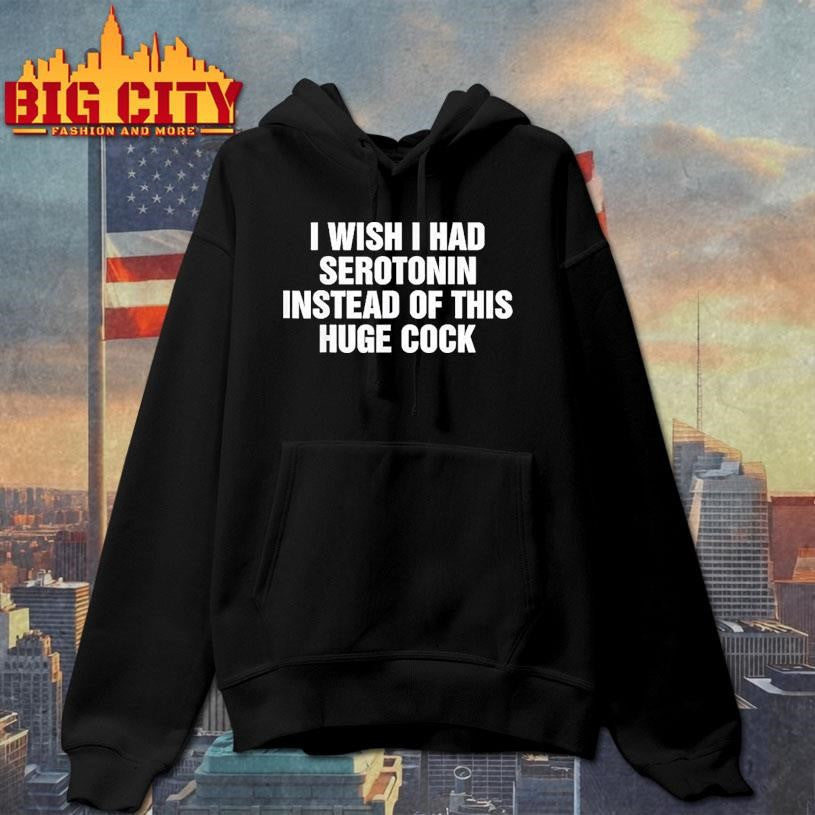 Wish I Had Serotonin Instead Of This Huge Cock Shirt