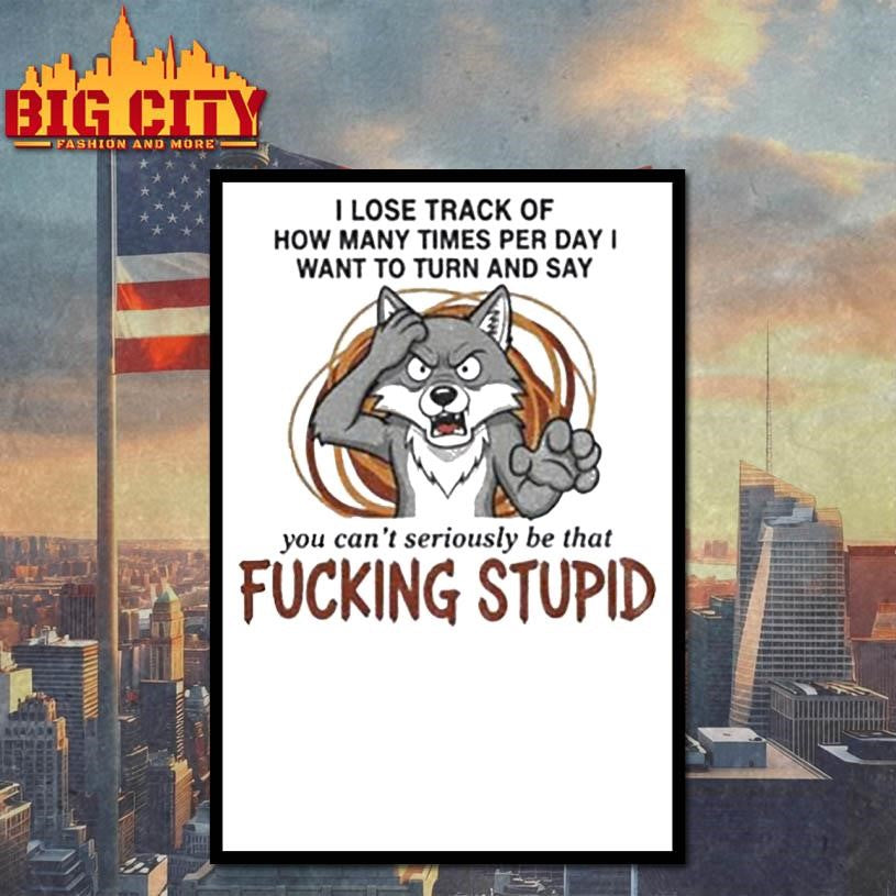 Wolf I lose track of how many times per day I want to turn and say you can’t seriously be that fucking stupid shirt