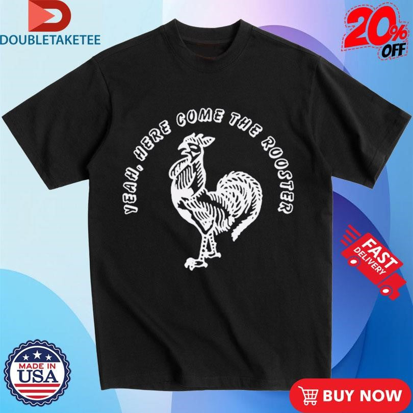 Yeah Here Come The Rooster T-shirts