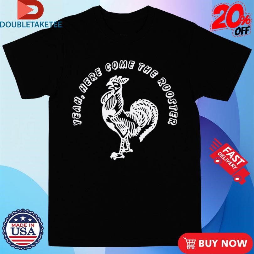 Yeah Here Come The Rooster T-shirts