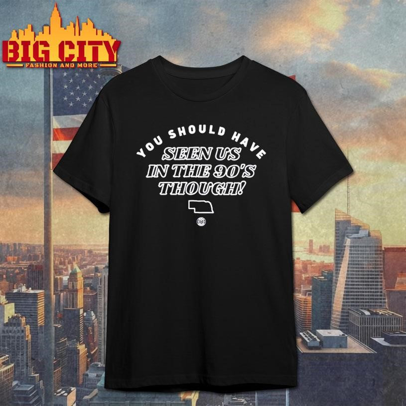 You Should Have Seen Us In The 90’S Though shirt