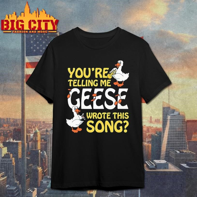 You’re Telling Me Geese Wrote This Song Shirt