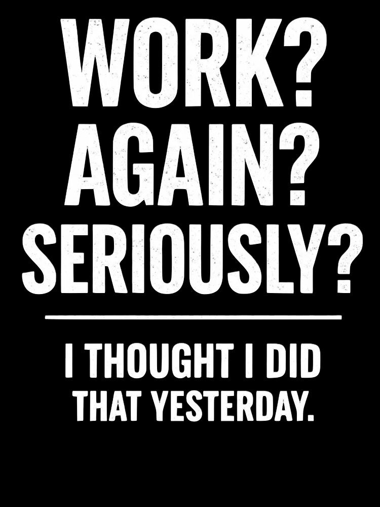 WORK? AGAIN? SERIOUSLY? I THOUGHT I DID THAT YESTERDAY. by shauniedsouzas