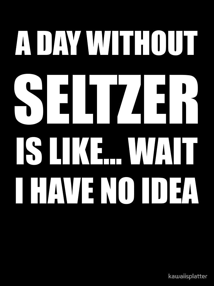 Funny Seltzer Shirt Sarcastic A Day Without Seltzer Is Like Wait I Have No Idea by kawaiisplatter