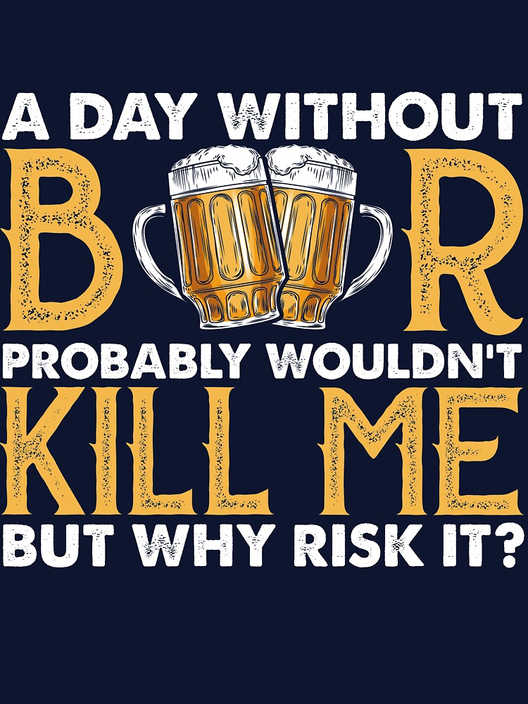 A Day Without Beer Probably Wouldn’t Kill Me But Why Risk It by mmos