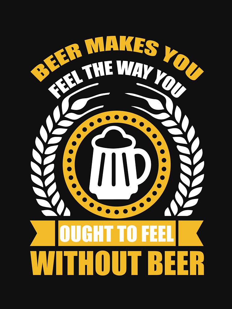 beer makes you feel the way you ought to feel without beer by OHNS Corner