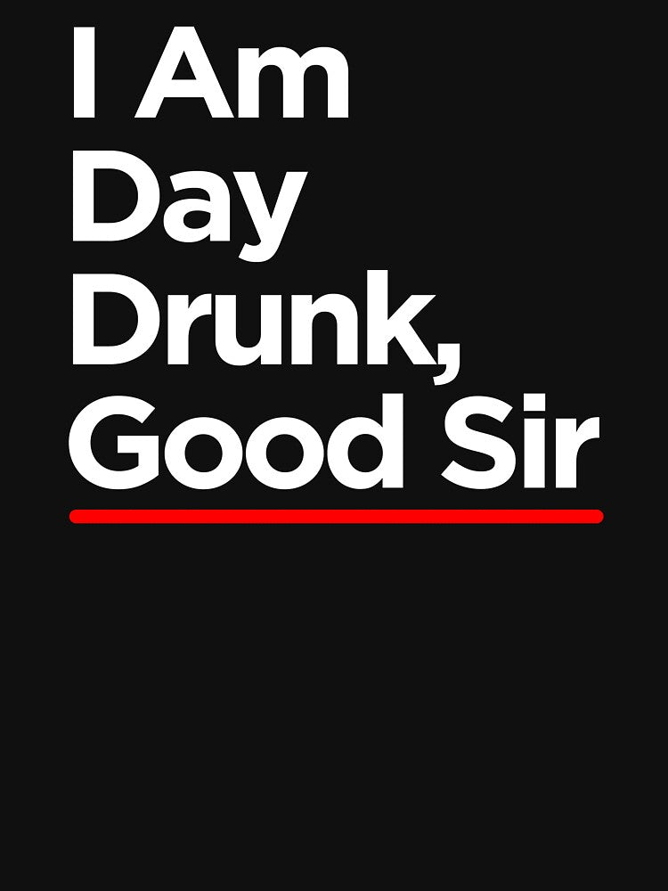 I Am Day Drunk Good Sir by TopDawgDesigns