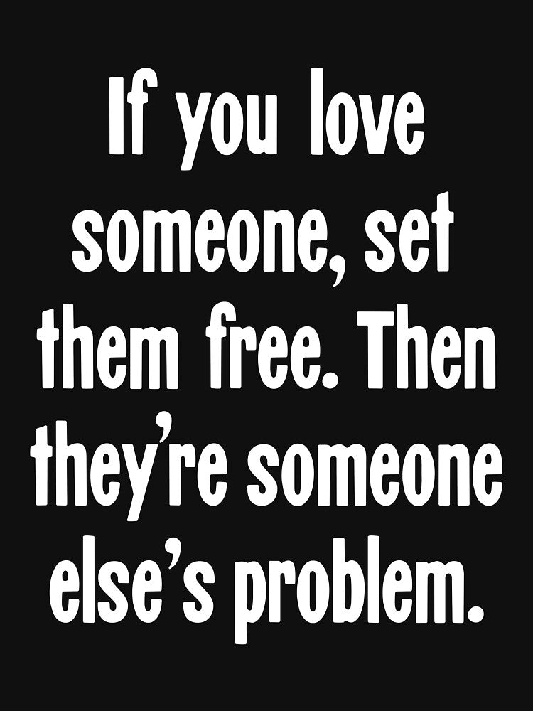 If You Love Someone, Set Them Free. Then They're Someone Else's Problem. by Good-Looking Corpse