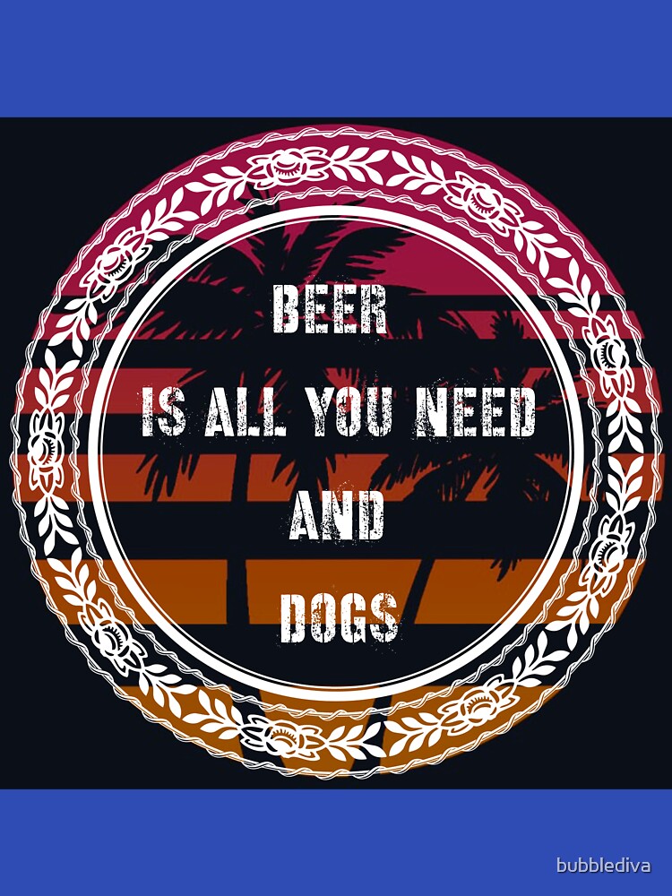 Beer is all you need and Dogs by bubblediva