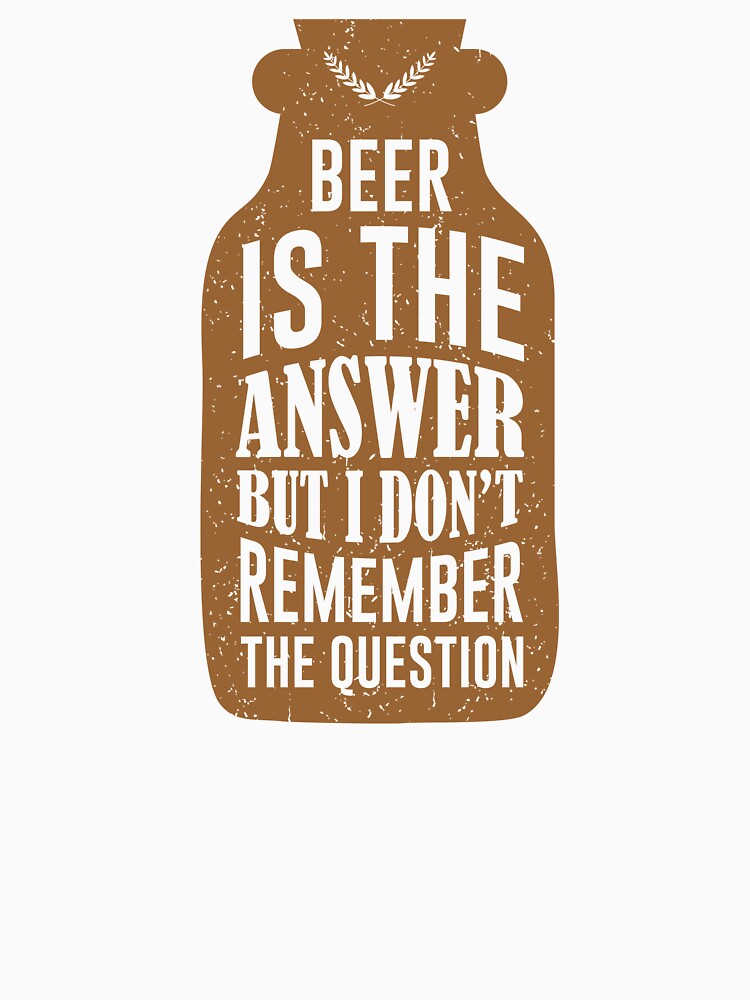 beer is the answer but i don't remember the question by mellinnshirts