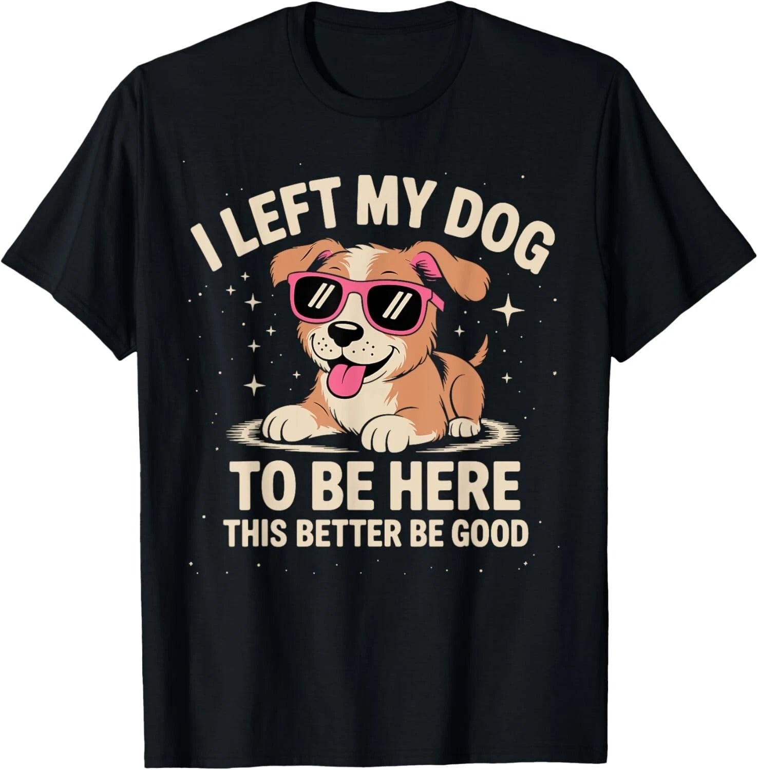 I Left My Dog to Be Here This Better Be Good Funny Dog Quote Women Men T-Shirt