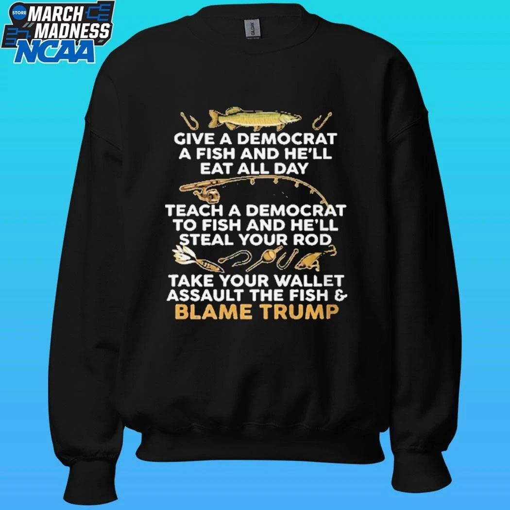 Give A Democrat A Fish And He’ll Eat All Day Teach A Democrat To Fish And He;ll Steal Your Rod Take Your Wallet Assault The Fish And Blame Trump Fishing Meme Shirt