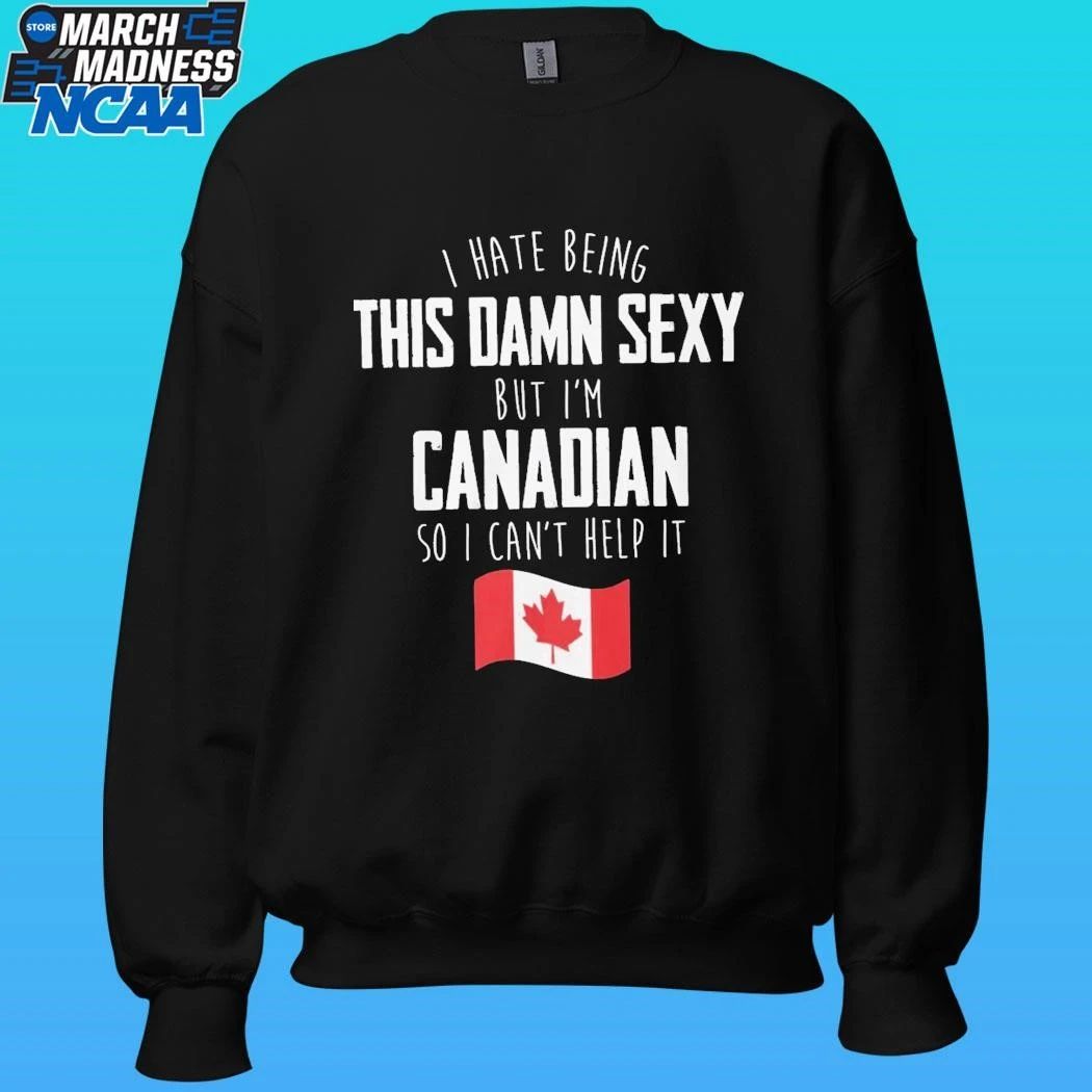 I Hate Being This Damn Sexy But I’m Canadian So I Can’t Help It Shirt