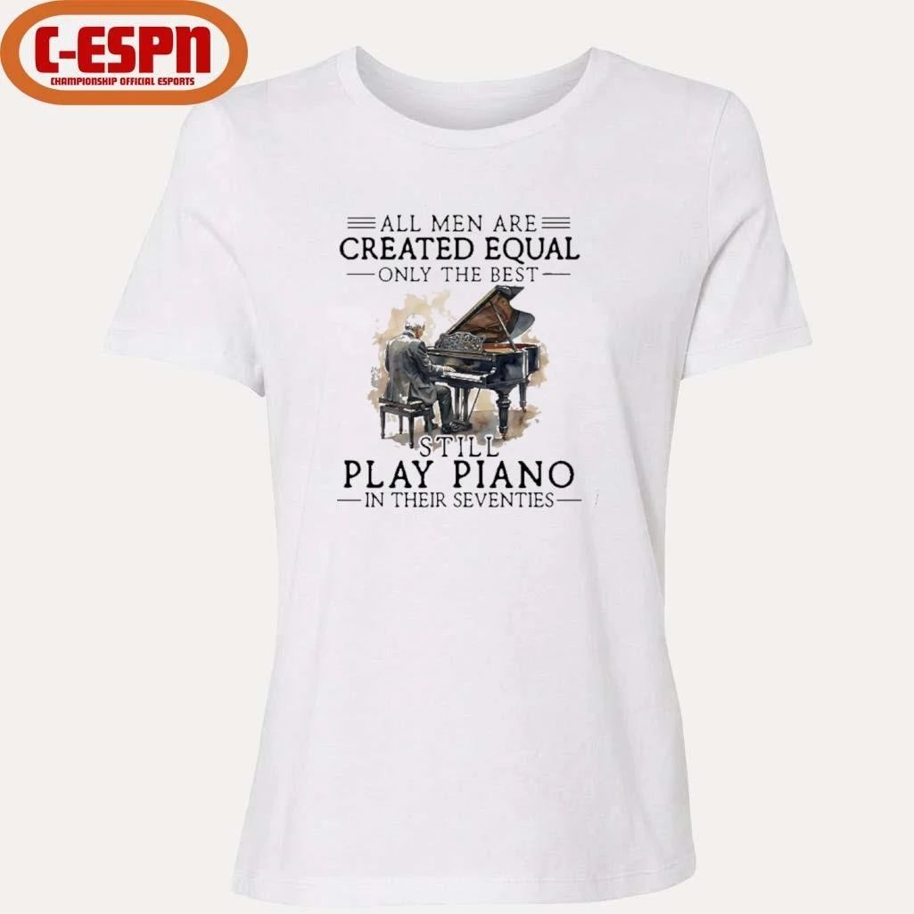 All Men Are Created Equal Only The Best Still Play Piano In Their Seventies T-Shirt