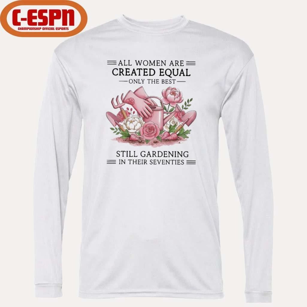 All Women Are Created Equal Only The Best Still Gardening In Their Seventies Shirt