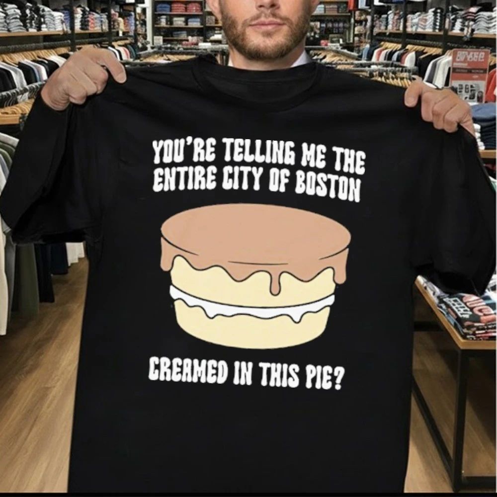 You’re Telling Me The Entire City Of Boston Creamed In This Pie Shirt