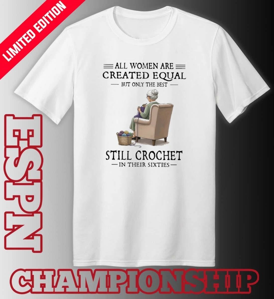 All Women Are Created Equal But Only The Best Still Crochet In Their Sixties Shirt