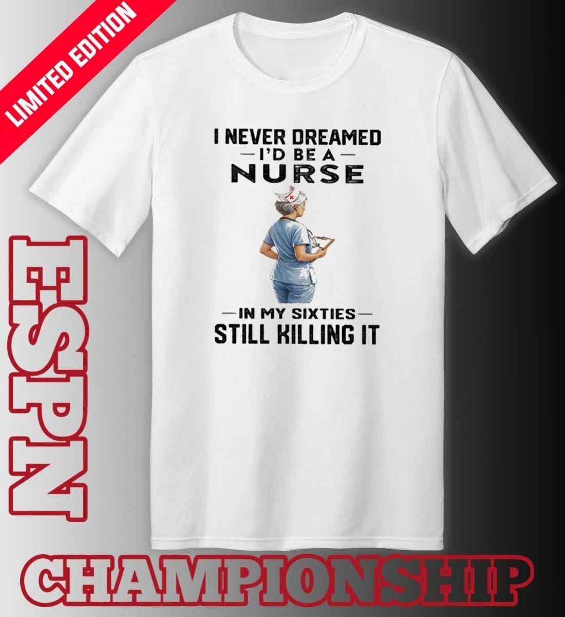 I Never Dreamed I’d Be A Nurse In My Sixties Still Killing It Shirt