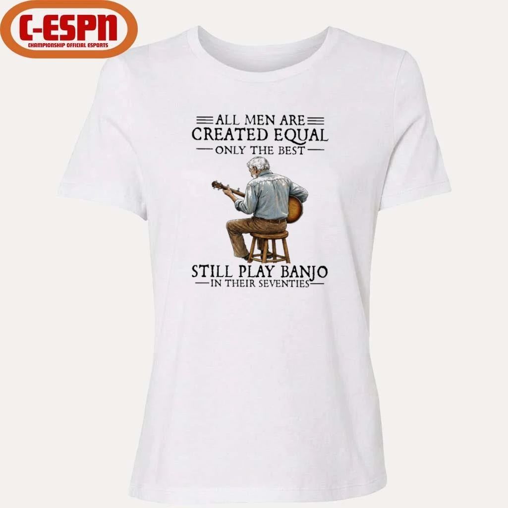 All Men Are Created Equal Only the Best Still Play Banjo In Their Seventies Shirt