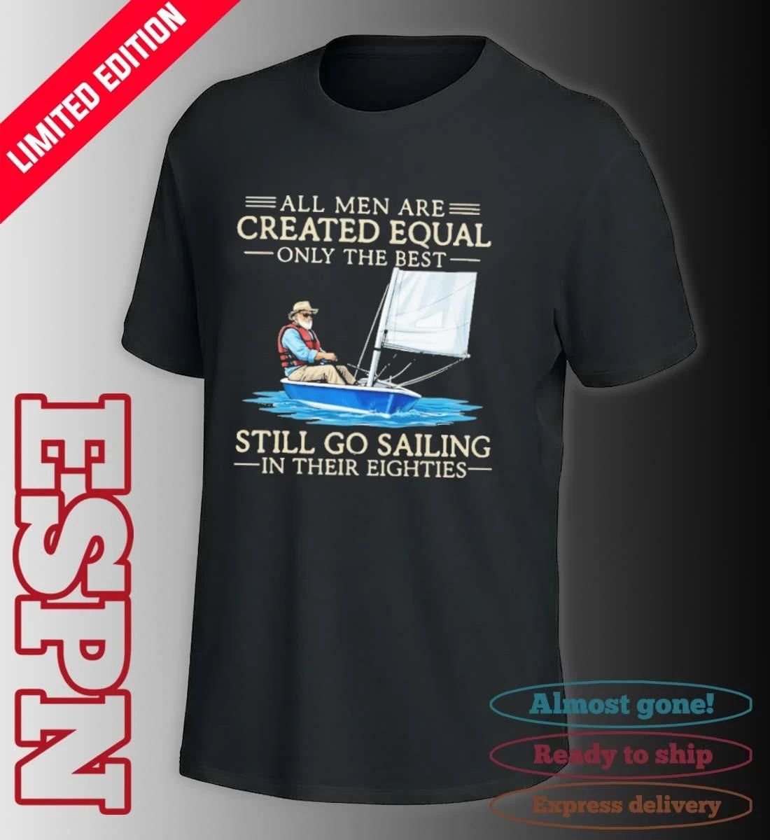 All Men Are Created Equal Only The Best Still Go Sailing In Their Eighties Shirt
