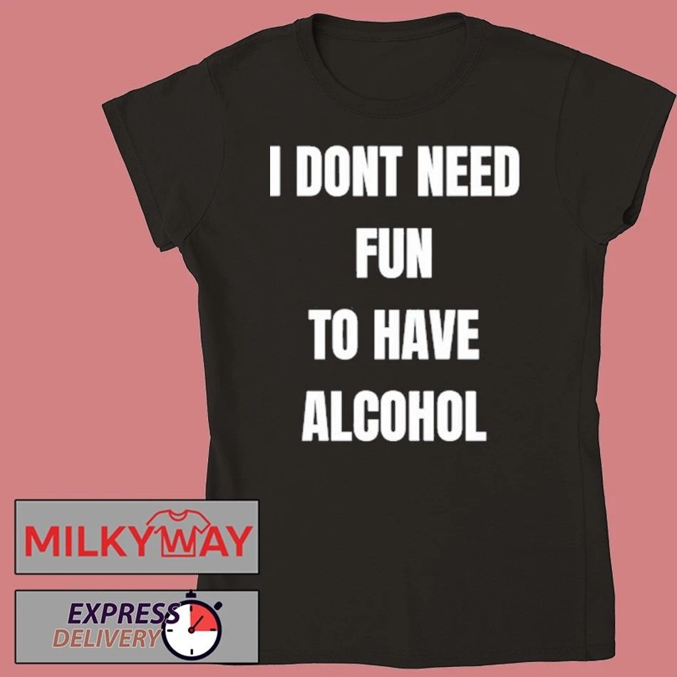 I Don’t Need Fun To Have Alcohol Shirt