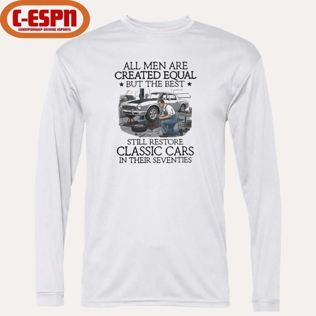 All Men Are Created Equal But The Best Still Restore Classic Cars In Their Seventies Shirt